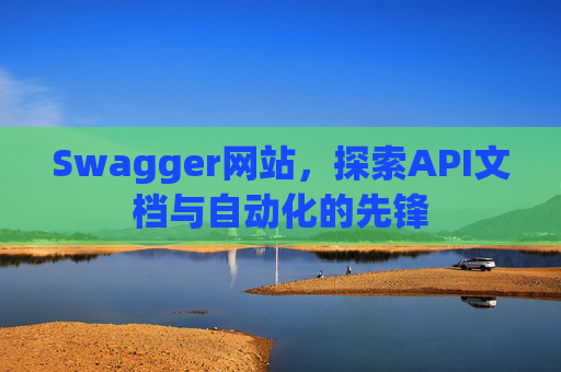 Swagger网站,探索API文档与自动化的先锋